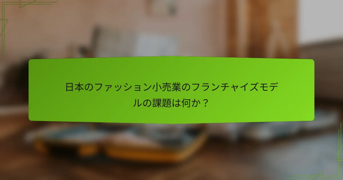 日本のファッション小売業のフランチャイズモデルの課題は何か?